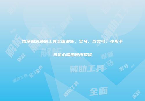 香肠派对辅助工具全面解析：宝马、百灵鸟、小扳手与初心辅助使用教程