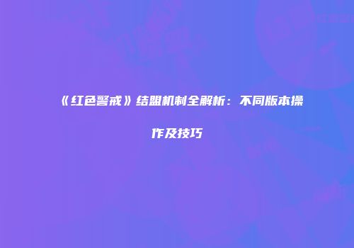 《红色警戒》结盟机制全解析：不同版本操作及技巧