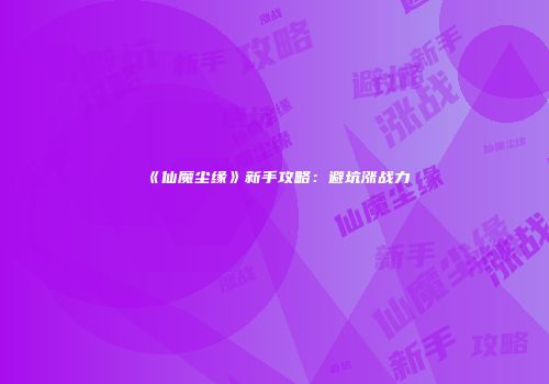 《仙魔尘缘》新手攻略：避坑涨战力