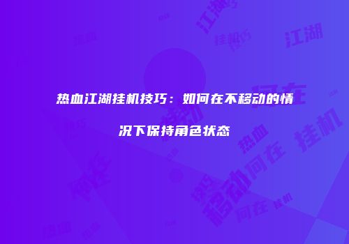 热血江湖挂机技巧：如何在不移动的情况下保持角色状态