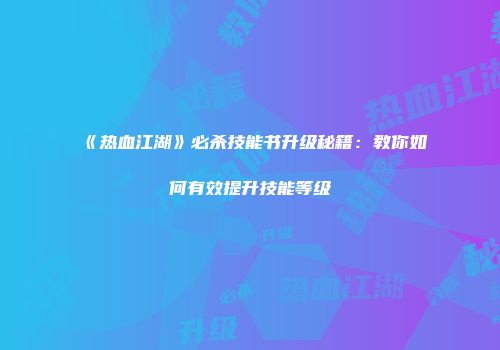 《热血江湖》必杀技能书升级秘籍：教你如何有效提升技能等级