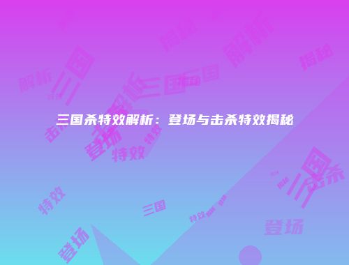 三国杀特效解析：登场与击杀特效揭秘