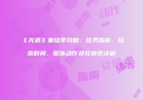 《光遇》集结季攻略：任务指南、结束时间、服饰动作及兑换表详解