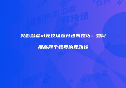 火影忍者ol竞技场双开进阶技巧：如何提高两个账号的互动性