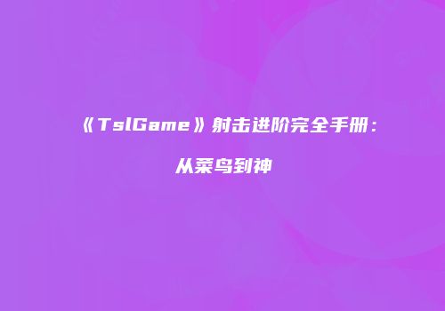 《TslGame》射击进阶完全手册：从菜鸟到神