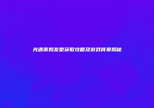 光遇雨妈发型获取攻略及游戏背景揭秘