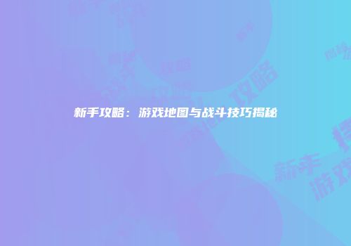 新手攻略：游戏地图与战斗技巧揭秘