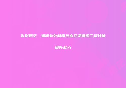 告别迷茫：如何有效利用热血江湖婚姻三级技能提升战力