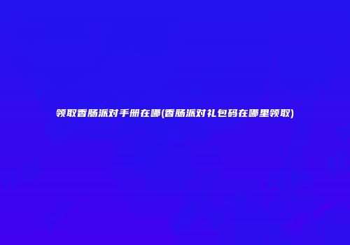领取香肠派对手册在哪(香肠派对礼包码在哪里领取)