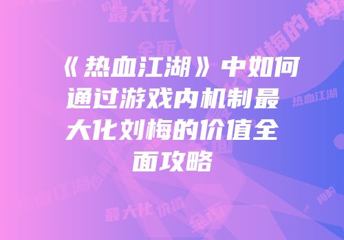 《热血江湖》中如何通过游戏内机制最大化刘梅的价值全面攻略