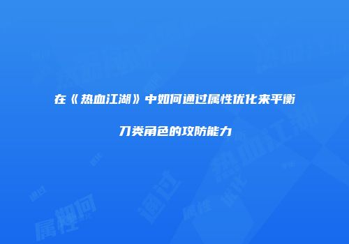 在《热血江湖》中如何通过属性优化来平衡刀类角色的攻防能力