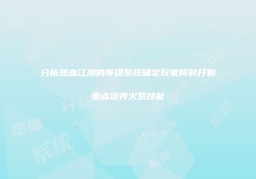 分析热血江湖的等级系统确定玩家何时开始重点培养火系技能