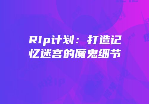 Rip计划：打造记忆迷宫的魔鬼细节