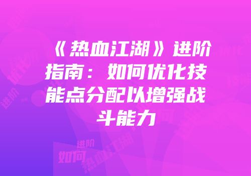 《热血江湖》进阶指南:如何优化技能点分配以增强战斗能力
