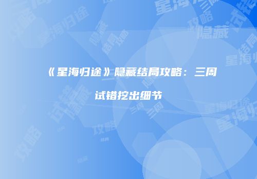 《星海归途》隐藏结局攻略：三周试错挖出细节