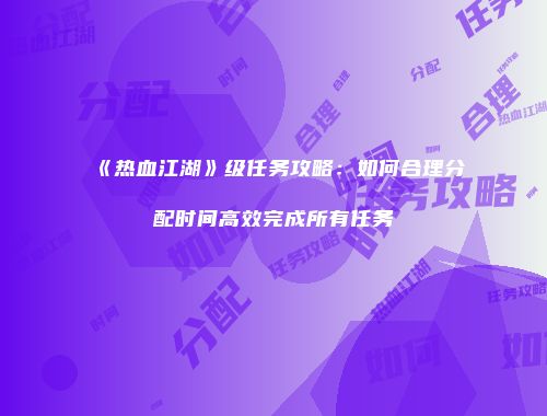 《热血江湖》级任务攻略：如何合理分配时间高效完成所有任务