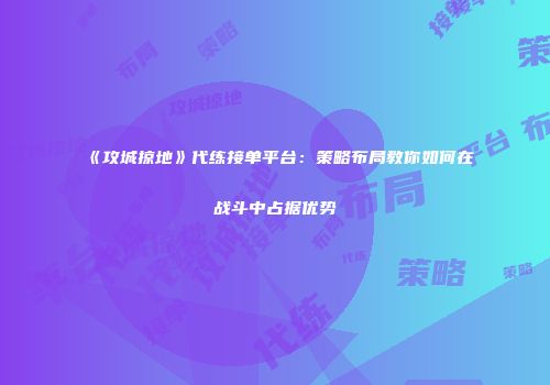 《攻城掠地》代练接单平台：策略布局教你如何在战斗中占据优势