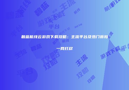 碧蓝航线云游戏下载攻略：主流平台及热门折扣一网打尽