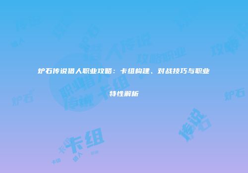 炉石传说猎人职业攻略：卡组构建、对战技巧与职业特性解析