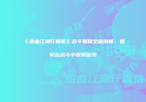 《热血江湖行囊格》战斗策略全面剖析：如何在战斗中取得优势