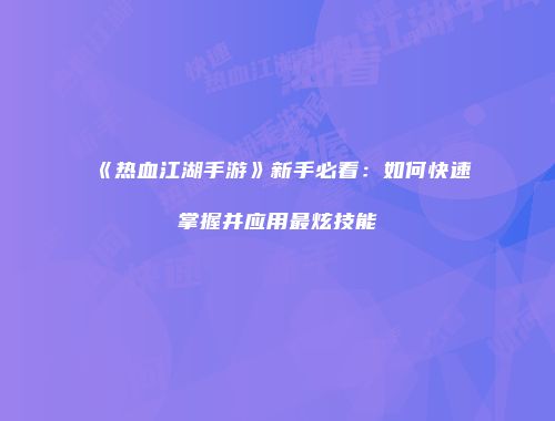 《热血江湖手游》新手必看：如何快速掌握并应用最炫技能