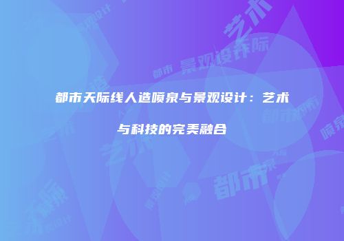 都市天际线人造喷泉与景观设计：艺术与科技的完美融合