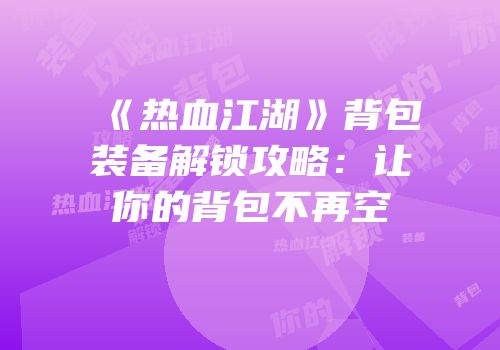 《热血江湖》背包装备解锁攻略：让你的背包不再空