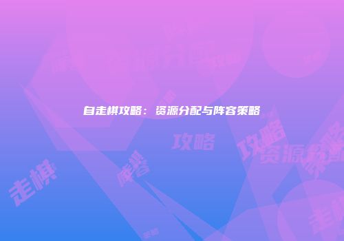 自走棋攻略：资源分配与阵容策略