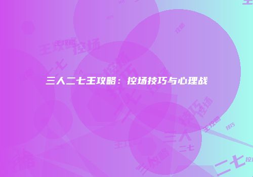 三人二七王攻略：控场技巧与心理战
