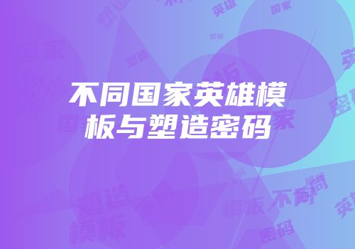 不同国家英雄模板与塑造密码