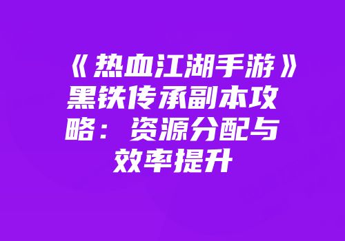 《热血江湖手游》黑铁传承副本攻略：资源分配与效率提升