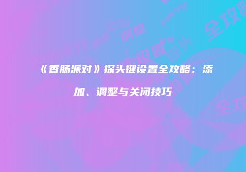 《香肠派对》探头键设置全攻略：添加、调整与关闭技巧
