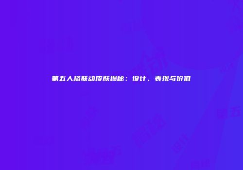 第五人格联动皮肤揭秘：设计、表现与价值