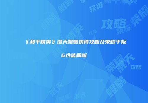 《和平精英》混天鲲鹏获得攻略及荣耀平板6性能解析