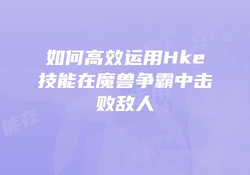 如何高效运用Hke技能在魔兽争霸中击败敌人