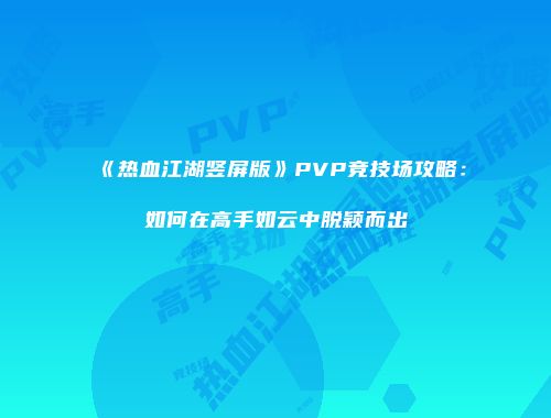 《热血江湖竖屏版》PVP竞技场攻略：如何在高手如云中脱颖而出