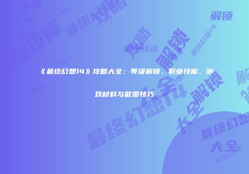 《最终幻想14》攻略大全：等级解锁、职业技能、游戏材料与截图技巧