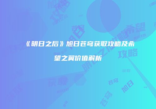 《明日之后》旭日苍穹获取攻略及希望之翼价值解析