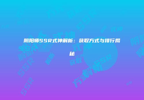 阴阳师SSR式神解析：获取方式与排行揭秘