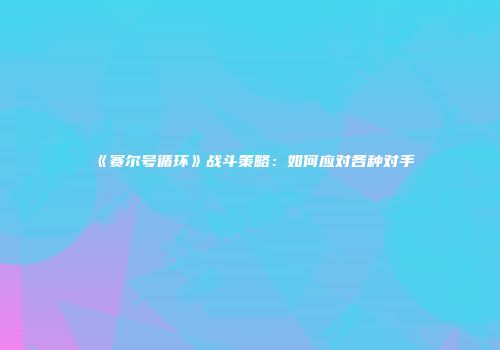 《赛尔号循环》战斗策略：如何应对各种对手