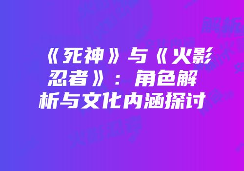 《死神》与《火影忍者》：角色解析与文化内涵探讨