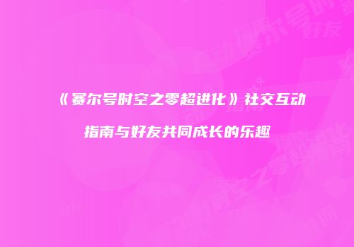 《赛尔号时空之零超进化》社交互动指南与好友共同成长的乐趣