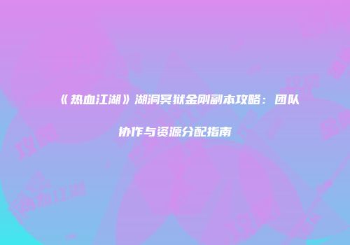 《热血江湖》湖洞冥狱金刚副本攻略：团队协作与资源分配指南
