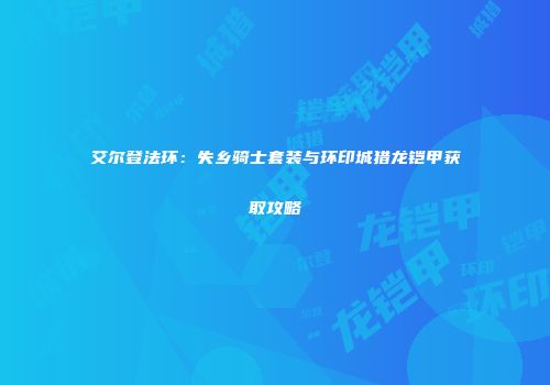 艾尔登法环：失乡骑士套装与环印城猎龙铠甲获取攻略