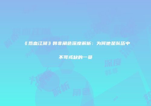 《热血江湖》韩非角色深度解析：为何他是队伍中不可或缺的一员