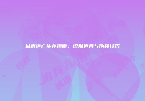 城市逃亡生存指南：识别追兵与伪装技巧