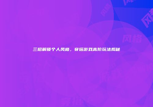 三招解锁个人风格，穿搭游戏高阶玩法揭秘