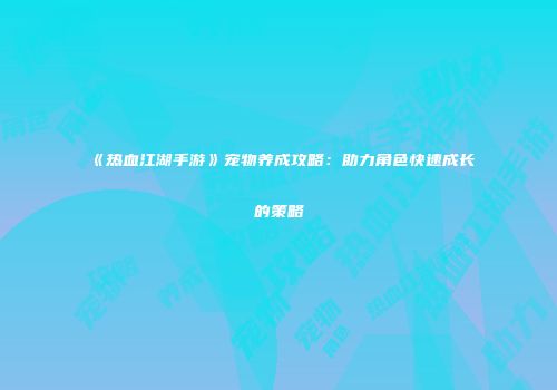 《热血江湖手游》宠物养成攻略：助力角色快速成长的策略