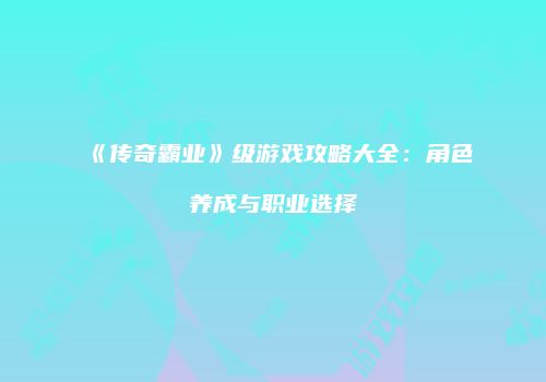 《传奇霸业》级游戏攻略大全：角色养成与职业选择