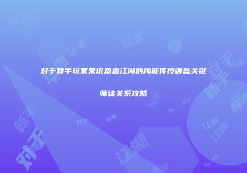 对于新手玩家来说热血江湖的梅能传授哪些关键师徒关系攻略